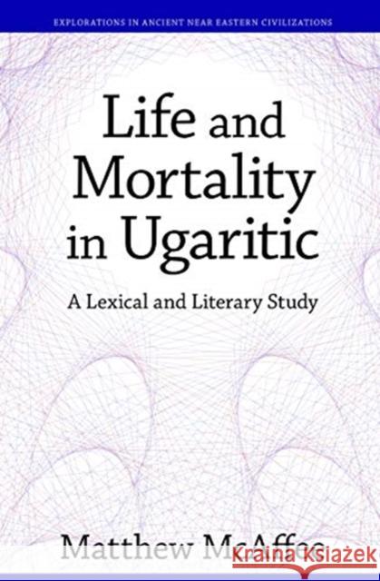 Life and Mortality in Ugaritic: A Lexical and Literary Study Matthew McAffee 9781575066639 Eisenbrauns