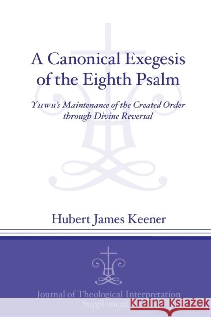 A Canonical Exegesis of the Eighth Psalm: Yhwh's Maintenance of the Created Order Through Divine Reversal Hubert James Keener 9781575067087 Eisenbrauns