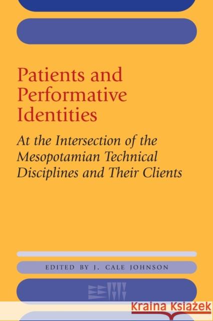 Patients and Performative Identities: At the Intersection of the Mesopotamian Technical Disciplines and Their Clients J. Cale Johnson 9781575067438