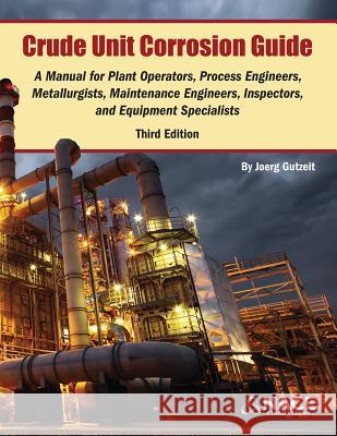 Crude Unit Corrosion Guide: A Manual for Plant Operators, Process Engineers, Metallurgists, Maintenance Engineers, Inspectors, and Equipment Specialists Joerg Gutzeit 9781575903309 Nace International