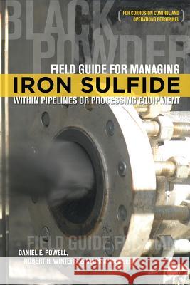 Field Guide for Managing Iron Sulfide (Black Powder) Within Pipelines or Processing Equipment: For Corrosion Control and Operations Personnel Daniel E Powell, Robert H Winters, Mark a Mercer 9781575903835 Nace International
