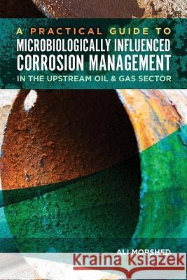 Microbiologically Influenced Corrosion (MIC) Management in the Upstream Oil and Gas Sector Ali Morshed 9781575904245 Ampp