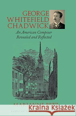 George Whitefield Chadwick: An American Composer Revealed and Reflected Marianne Betz 9781576472132