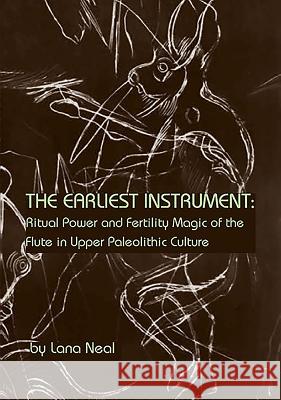 The Earliest Instrument: Ritual Power and Fertility Magic of the Flute in Upper Paleolithic Culture Neal, Lana 9781576472217 John Wiley & Sons