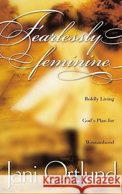 Fearlessly Feminine: Boldly Living God's Plan for Womanhood Jani Ortlund 9781576736692 Multnomah Publishers