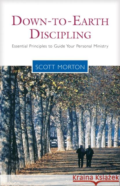 Down-To-Earth Discipling: Essential Principles to Guide Your Personal Ministry Scott Morton 9781576833391