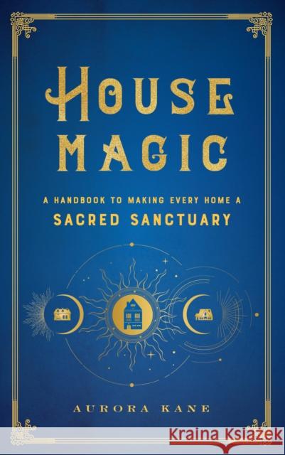 House Magic: A Handbook to Making Every Home a Sacred Sanctuary Aurora Kane 9781577152118 Wellfleet