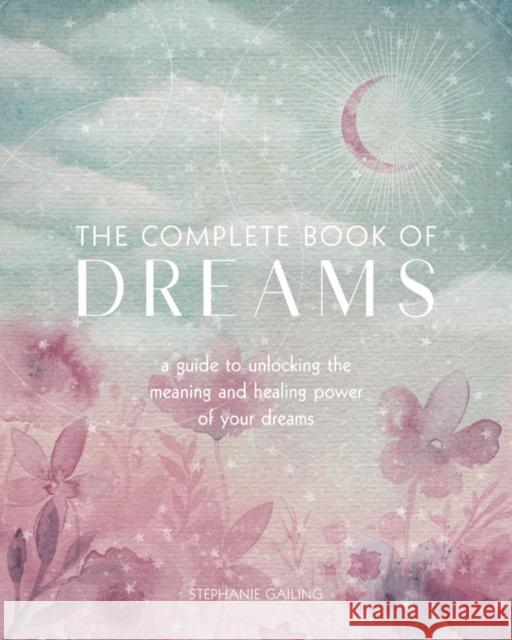 The Complete Book of Dreams: A Guide to Unlocking the Meaning and Healing Power of Your Dreams Stephanie Gailing 9781577152132 Wellfleet Press,U.S.