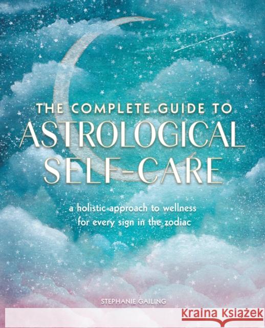 The Complete Guide to Astrological Self-Care: A Holistic Approach to Wellness for Every Sign in the Zodiac Stephanie Gailing 9781577152347 Wellfleet Press,U.S.