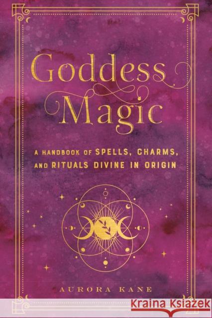 Goddess Magic: A Handbook of Spells, Charms, and Rituals Divine in Origin Aurora Kane 9781577152378 Wellfleet