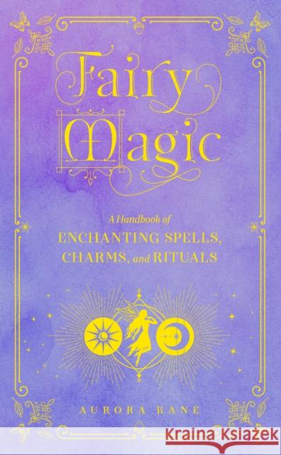 Fairy Magic: A Handbook of Enchanting Spells, Charms, and Rituals Aurora Kane 9781577152439 Quarto Publishing Group USA Inc