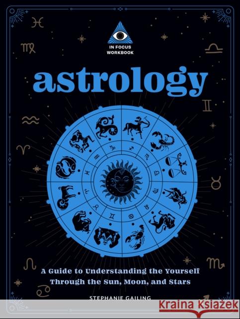 Astrology: An In Focus Workbook: A Guide to Understanding Yourself Through the Sun, Moon, and Stars Stephanie Gailing 9781577153511 Wellfleet Press,U.S.