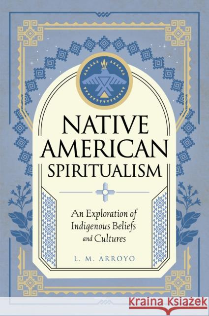 Native American Spiritualism: An Exploration of Indigenous Beliefs and Cultures L. M. Arroyo 9781577153580 Wellfleet Press,U.S.