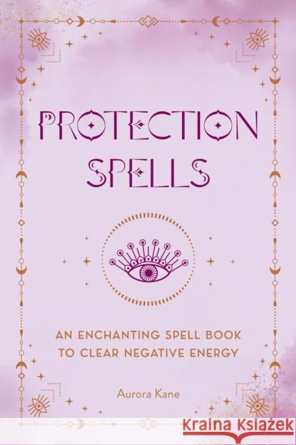 Protection Spells: An Enchanting Spell Book to Clear Negative Energy Aurora Kane 9781577153894