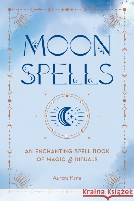 Moon Spells: An Enchanting Spell Book of Magic & Rituals Aurora Kane 9781577153917