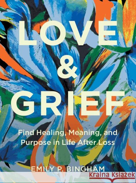 Love & Grief: Find Healing, Meaning, and Purpose in Life After Loss Emily P Bingham 9781577154006