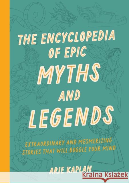The Encyclopedia of Epic Myths and Legends: Extraordinary and Mesmerizing Stories That Will Boggle Your Mind Arie Kaplan 9781577154518
