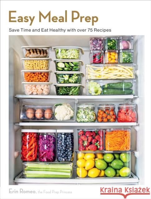 Easy Meal Prep: Save Time and Eat Healthy with over 75 Recipes Erin Romeo 9781577155065 Quarto Publishing Group USA Inc