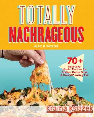 Totally Nachrageous: Next-Level Nacho Recipes for Parties, Game Days & Crowd-Pleasing Fun Alex P. Taylor 9781577158356 Harvard Common Press