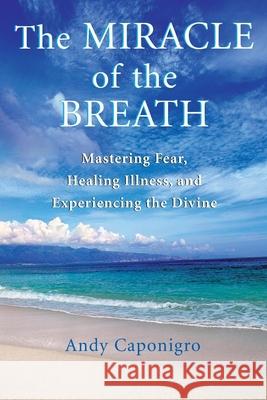 The Miracle of the Breath: Mastering Fear, Healing Illness, and Experiencing the Divine Andy Caponigro 9781577314783 New World Library