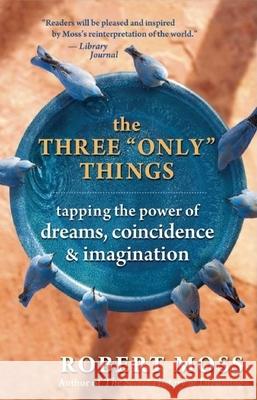 The Three Only Things: Tapping the Power of Dreams, Coincidence, and Imagination Robert Moss 9781577316633