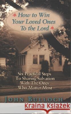 How to Win Your Loved Ones to the Lord: Six Practical Steps to Sharing Salvation John Bulloch 9781577943013 Harrison House