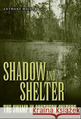 Shadow and Shelter: The Swamp in Southern Culture Anthony Wilson 9781578068043