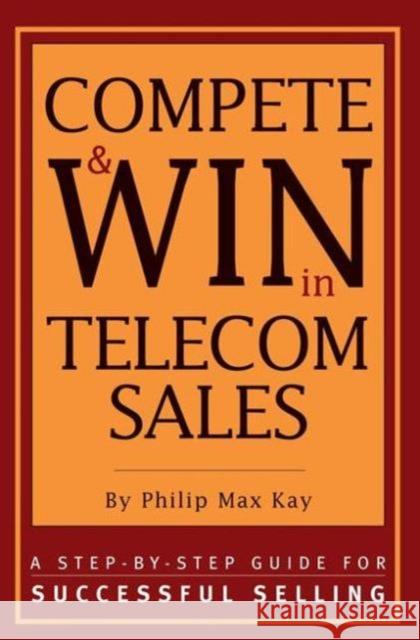 Compete and Win in Telecom Sales: A Step-By -Step Guide for Successful Selling Max Kay, Philip 9781578200627 CMP Books