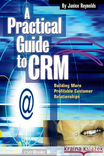 A Practical Guide to Crm: Building More Profitable Customer Relationships Reynolds, Janice 9781578201020 CMP Books