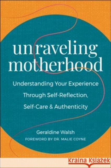 Unraveling Motherhood: Understanding Your Experience through Self-Reflection, Self-Care & Authenticity Geraldine Walsh 9781578269648