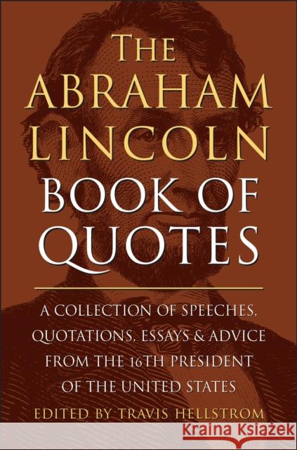 The Abraham Lincoln Book Of Quotes: A Collection of Speeches, Quotations, Essays and Advice from the Sixteenth President of The United States Travis Hellstrom 9781578269709 Hatherleigh Press