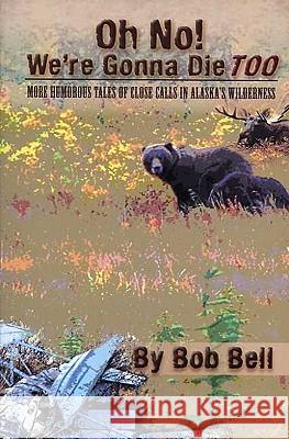 Oh No! We're Gonna Die Too: More Humorous Tales of Close Calls in Alaska's Wilderness Bob Bell 9781578334520 Bbb Publications
