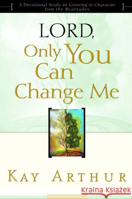 Lord, Only You Can Change Me: A Devotional Study on Growing in Character from the Beatitudes Kay Arthur 9781578564361 Waterbrook Press