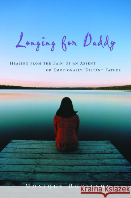 Longing for Daddy: Healing from the Pain of an Absent or Emotionally Distant Father Monique Robinson Terri McFaddin 9781578566877