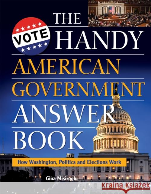 The Handy American Government Answer Book: How Washington, Politics and Elections Work Gina Misiroglu 9781578596393 Visible Ink Press