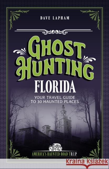 Ghost Hunting Florida: Your Travel Guide to 31 Haunted Places Dave Lapham 9781578604067 Clerisy Press