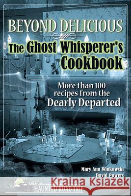 Beyond Delicious: The Ghost Whisperer's Cookbook: More than 100 Recipes from the Dearly Departed Winkowski, Mary Ann 9781578604999 Clerisy Press