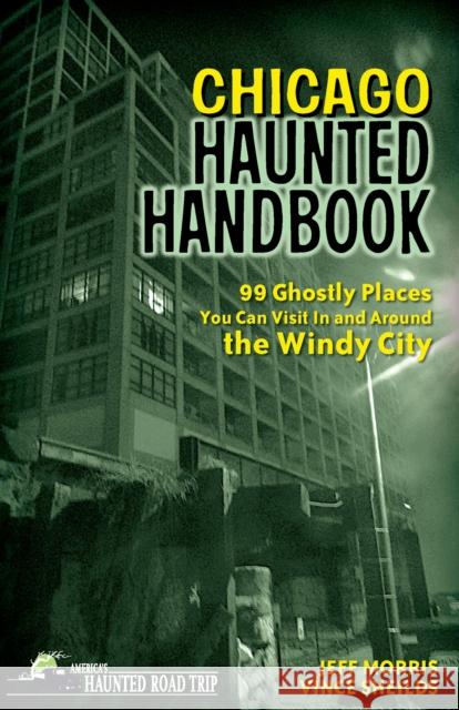 Chicago Haunted Handbook: 99 Ghostly Places You Can Visit in and Around the Windy City Jeff Morris Vincent Sheilds Vincent Shields 9781578605279 Clerisy Press