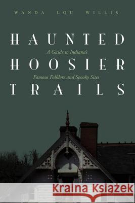 Haunted Hoosier Trails: A Guide to Indiana's Famous Folklore Spooky Sites Wanda Lou Willis 9781578605972 Clerisy Press