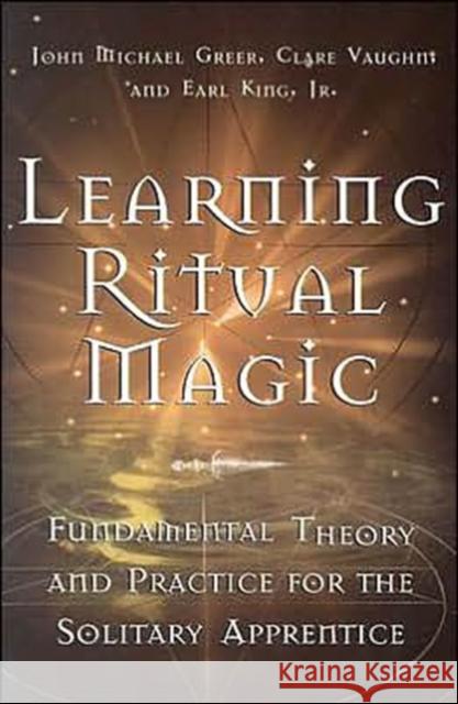 Learning Ritual Magic: Fundamental Theory and Practice for the Solitary Apprentice Greer, John Michael 9781578633180 Weiser Books