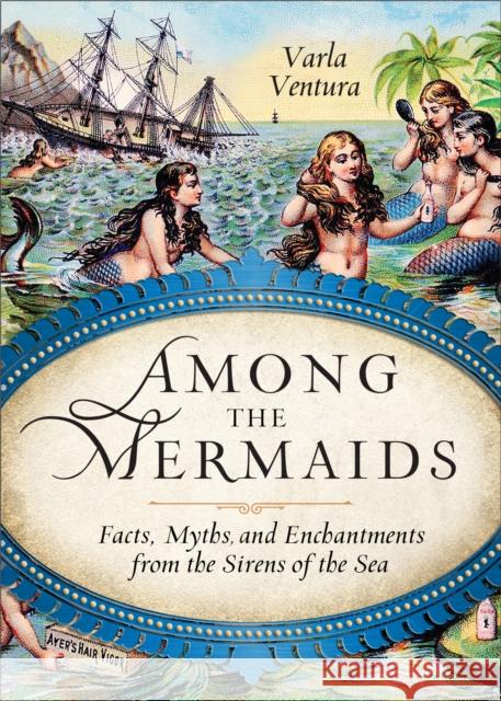 Among the Mermaids: Facts, Myths, and Enchantments from the Sirens of the Sea Ventura, Varla 9781578635450 0