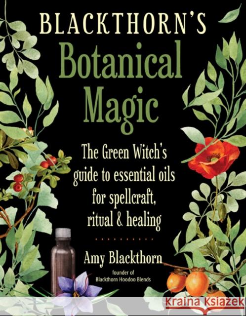 Blackthorn's Botanical Magic: The Green Witch's Guide to Essential Oils for Spellcraft, Ritual & Healing Amy Blackthorn 9781578636303 Red Wheel/Weiser