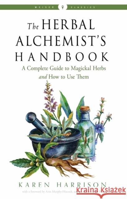 The Herbal Alchemist's Handbook: A Complete Guide to Magickal Herbs and How to Use Them Weiser Classics Karen (Karen Harrison) Harrison 9781578637058 Red Wheel/Weiser