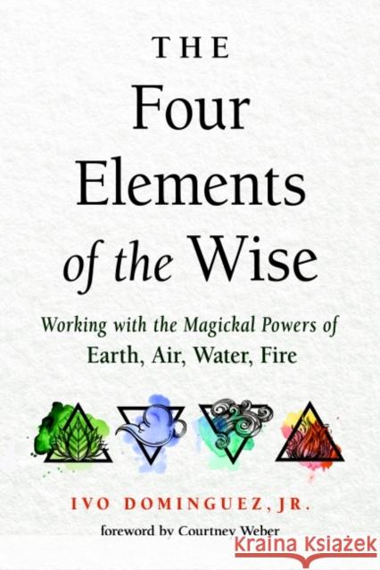 The Four Elements of the Wise: Working with the Magickal Powers of Earth, Air, Water, Fire Dominguez, Ivo 9781578637102