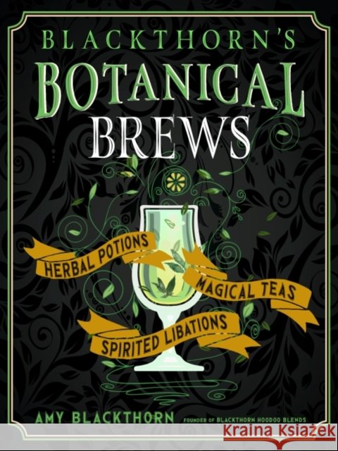 Blackthorn's Botanical Brews: Herbal Potions, Magical Teas, and Spirited Libations Amy Blackthorn 9781578637157