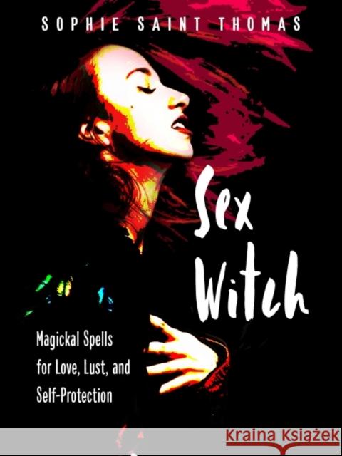 Sex Witch: Magickal Spells for Love, Lust, and Self-Protection Sophie Sain 9781578637201 Weiser Books