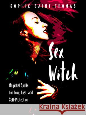 Sex Witch: Magickal Spells for Love, Lust, and Self-Protection Sophie Saint Thomas 9781578637201