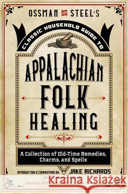 Ossman & Steel's Classic Household Guide to Appalachian Folk Healing: A Collection of Old-Time Remedies, Charms, and Spells Richards, Jake 9781578637539 Weiser Books