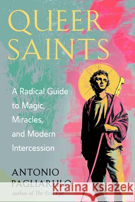 Queer Saints: A Radical Guide to Magic, Miracles, and Modern Intercession Antonio Pagliarulo 9781578639076 Weiser Books