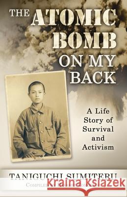 The Atomic Bomb on My Back: A Life Story of Survival and Activism Sumiteru Taniguchi 9781578690404